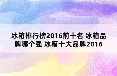 冰箱排行榜2016前十名 冰箱品牌哪个强 冰箱十大品牌2016